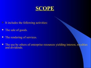 SCOPE It includes the following activities: The sale of goods. The rendering of services . The use by others of enterprise resources yielding interest, royalties and dividends. 