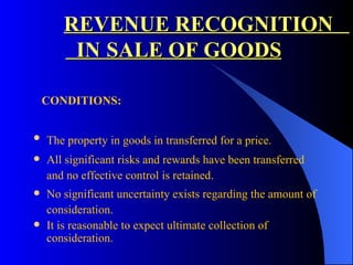 REVENUE RECOGNITION  IN   SALE OF GOODS   CONDITIONS: The property in goods in transferred for a price.   All significant risks and rewards have been transferred and no effective control is retained. No significant uncertainty exists regarding the amount of consideration. It is reasonable to expect ultimate collection of consideration. 