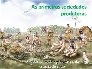 As primeiras sociedades produtoras O nascimento da agricultura e da criação de gado 