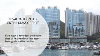 REVALUAUTION FOR
ENTIRE CLASS OF ‘PPE’
If an asset is revalued, the entire
class of PPE to which that asset
belongs should be revalued.
 
