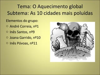 Tema: O Aquecimento global Subtema: As 10 cidades mais poluídas ,[object Object],[object Object],[object Object],[object Object],[object Object]