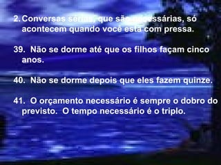 Conversas sérias, que são necessárias, só acontecem quando você está com pressa. 39.  Não se dorme até que os filhos façam cinco anos. 40.  Não se dorme depois que eles fazem quinze. 41.  O orçamento necessário é sempre o dobro do previsto.  O tempo necessário é o triplo. 