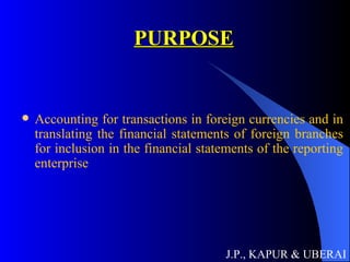 PURPOSE Accounting for transactions in foreign currencies and in translating the financial statements of foreign branches for inclusion in the financial statements of the reporting enterprise J.P., KAPUR & UBERAI 