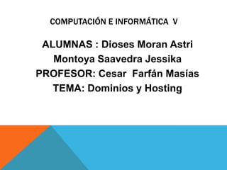 Computación e informática  v ALUMNAS : Dioses Moran Astri Montoya Saavedra Jessika PROFESOR: Cesar  Farfán Masías TEMA: Dominios y Hosting 