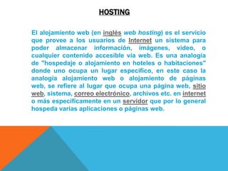 HOSTING<br />     El alojamiento web (en inglésweb hosting) es el servicio que provee a los usuarios de Internet un sistem...