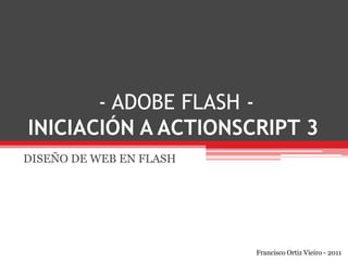  - ADOBE FLASH -INICIACIÓN A ACTIONSCRIPT 3 DISEÑO DE WEB EN FLASH Francisco Ortiz Vieiro - 2011 
