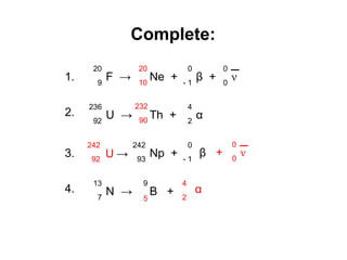 Answers:
20
10
232
90
U
242
92
5
α
4
2
Complete:
ν
0
0
+
F →
20
9
1. Ne + β +
0
- 1
ν
0
0
U →
236
92
2. Th + α
4
2
3. Np +
242
93
β
0
- 1
N →
13
7
4. B +
→
9
 