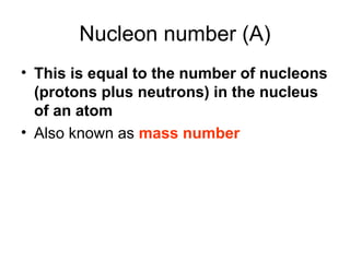 Nucleon number (A)
• This is equal to the number of nucleons
(protons plus neutrons) in the nucleus
of an atom
• Also known as mass number
 
