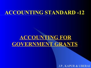 ACCOUNTING STANDARD -12 ACCOUNTING FOR GOVERNMENT GRANTS J.P., KAPUR & UBERAI 
