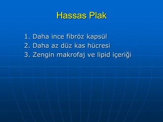 Hassas Plak

1. Daha ince fibröz kapsül
2. Daha az düz kas hücresi
3. Zengin makrofaj ve lipid içeriği
 