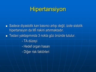 Hipertansiyon

   Sadece diyastolik kan basıncı artışı değil, izole sistolik
    hipertansiyon da Mİ riskini artırmaktadır.
   Tedavi yaklaşımında 3 nokta göz önünde tutulur.
             - TA düzeyi
             - Hedef organ hasarı
             - Diğer risk faktörleri
 