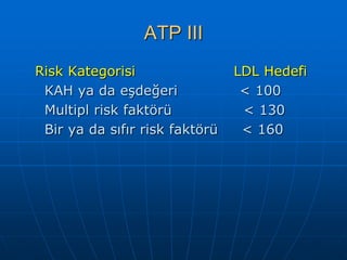 ATP III
Risk Kategorisi                 LDL Hedefi
 KAH ya da eşdeğeri              < 100
 Multipl risk faktörü            < 130
 Bir ya da sıfır risk faktörü    < 160
 