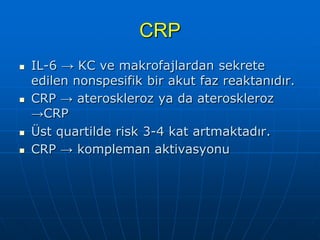 CRP
   IL-6 → KC ve makrofajlardan sekrete
    edilen nonspesifik bir akut faz reaktanıdır.
   CRP → ateroskleroz ya da ateroskleroz
    →CRP
   Üst quartilde risk 3-4 kat artmaktadır.
   CRP → kompleman aktivasyonu
 