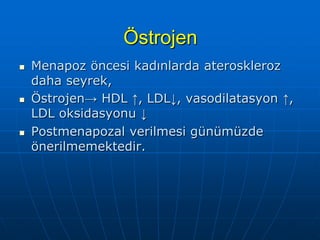Östrojen
   Menapoz öncesi kadınlarda ateroskleroz
    daha seyrek,
   Östrojen→ HDL ↑, LDL↓, vasodilatasyon ↑,
    LDL oksidasyonu ↓
   Postmenapozal verilmesi günümüzde
    önerilmemektedir.
 