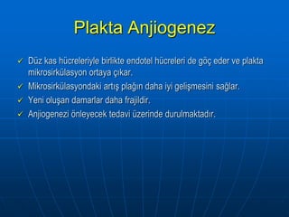 Plakta Anjiogenez
   Düz kas hücreleriyle birlikte endotel hücreleri de göç eder ve plakta
    mikrosirkülasyon ortaya çıkar.
   Mikrosirkülasyondaki artış plağın daha iyi gelişmesini sağlar.
   Yeni oluşan damarlar daha frajildir.
   Anjiogenezi önleyecek tedavi üzerinde durulmaktadır.
 