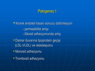 Patogenez I

• Kronik endotel hasarı sonucu disfonksiyon
       - permeabilite artışı
       - lökosit adhezyonunda artış
• Damar duvarına lipoprotein geçişi
 (LDL-VLDL) ve oksidasyonu
• Monosit adhezyonu
• Trombosit adhezyonu
 