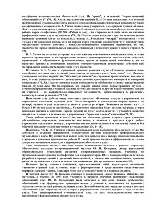 сольфеджио вырабатывается абсолютный слух. Не “эрзац”, а активный, “первостепенный
абсолютный слух”» (70, 15). Анализ методических приемов Б. И. Уткина показывает, что основой
формирования музыкального слуха являлся моноладотональный ступеневый принцип изучения
сольфеджийного материала. Б. И. Уткин справедливо утверждает, что «природа музыки ладовая.
Лад - это жизненная среда музыки, ее естество. С ладовым слухом связаны абсолютно все формы
работы курса сольфеджио» (70, 50). «Работа в ладу - это стержень всей работы по воспитанию
профессионального слуха музыканта» (70, 33). Педагог резко выступает против политонального
принципа развития слуха на начальных этапах: «…Тональная “чехарда” недопустима - и не
только в музыкальной школе, но и на первом курсе училища: она препятствует приобретению
чрезвычайно ценного качества - вокально-позиционного ощущения высотности, то есть
мышечно-моторных двигательных навыков, связанных с усвоением каждого нового строя» (70,
27).
   Б. И. Уткин не пытался раскрыть психологических механизмов и последовательности всего
процесса организации и интериоризации системы ориентировочных музыкальных действий,
приводящей к образованию функционального органа и специальной способности, но на
практике пришел к пониманию важности моторно-мышечных рецепторных действий как
материальной основы начального этапа этого процесса.
   Отстаивал Б. И. Уткин и ступеневый принцип развития слуха: «Учащиеся должны знать
своеобразие звучания всех ступеней лада, каждая из которых имеет “свое лицо” <…> Ладовые
тренировки должны выработать “абсолютную память” на ступени и хроматические вводные к
ним, то есть учащиеся осваивают двенадцатиступенные хроматические мажорный и минорный
комплексы» (70, 52). Педагог понимал также необходимость обобщения слуховых представлений
каждой ступени лада. Он подчеркивал, что «кроме знания одной характеристики ступени -
степени напряженности, учащиеся должны научиться узнавать и другую характеристику каждой
из ступеней - их выразительно-смысловые возможности, проявляющиеся в различных
контекстуальных условиях» (70, 51).
   Начальный этап работы автор описывает детально: «Начинать следует с упражнений на
определение отдельных ступеней лада. После настройки в тональности (первое время в до
мажоре) педагог играет отдельные ступени в разных регистрах. Учащиеся называют их <…>
После 8-10 звуков следует настройка… Со временем настройка будет звучать все реже, а через
несколько месяцев в настройке (кроме первой) не будет необходимости: у учащихся появится
навык длительного - в течении всего упражнения - “хранения тоники” в памяти» (70, 52).
   Такая работа приводила к тому, что уже на последних уроках второго курса учащиеся
«безошибочно определяли тональности диктантов, а начиная с третьего курса любые
упражнения (отдельные аккорды, гармонические последовательности и диктанты) звучали без
обычной предварительной настройки в тональности» (70, 14-15).
   Напомним, что Б. И. Уткин не ставил специальной цели выработки абсолютного слуха. Он
заботился о создании эффективной методической системы воспитания профессионального
музыкального слуха. Вдумчивость и талант педагога привели его к выбору моноладотонального
ступеневого принципа организации работы. И такой принцип оказался эффективным не только
для развития относительного, но и формирования абсолютного слуха.
   Здесь необходимо назвать имя еще одного талантливого педагога и ученого, директора
Московского колледжа импровизационной музыки Ю. П. Козырева. Автор уникальной
образовательной технологии развития импровизационных навыков, учебника по
функциональной гармонии и сольфеджио для импровизаторов, Ю. П. Козырев избрал и детально
разработал приоритетный ступеневый моноладовый, с элементами монотонального, принцип
развития музыкального слуха на основе так называемых фигур ладового тяготения (36).
   Освоение фигур ладового тяготения, представляющих собой характерные интонации
тяготения ступеней лада к тонике, ведет к формированию в представлении «акустического
портрета» каждой ступени, благодаря чему она мгновенно узнается и воспроизводится.
   В частной беседе Ю. П. Козырев сообщил о неожиданном «сопутствующем эффекте» его
методики, а именно: до 30% всех учащихся в процессе обучения формируют подлинный
абсолютный слух. Ю. П. Козыревым была отмечена и еще одна важная особенность:
абсолютный слух формируется преимущественно у учащихся, показавших на приемных
экзаменах очень низкий уровень развития слуха. Эта особенность подтверждает вывод о том, что
абсолютный слух вырабатывается в период формирования ладового чувства и музыкального
слуха. Уже сформированный относительный слух, то есть полиладотональное чувство
препятствует формированию абсолютного слуха.
 