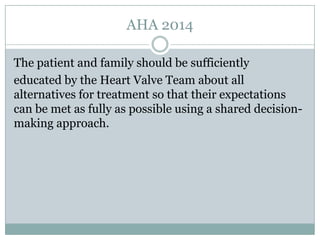 AHA 2014
The patient and family should be sufficiently
educated by the Heart Valve Team about all
alternatives for treatment so that their expectations
can be met as fully as possible using a shared decision-
making approach.
 