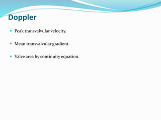 Doppler
 Peak transvalvular velocity.
 Mean transvalvular gradient.
 Valve area by continuity equation.
 