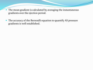  The mean gradient is calculated by averaging the instantaneous
gradients over the ejection period.
 The accuracy of the Bernoulli equation to quantify AS pressure
gradients is well established.
 