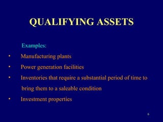 QUALIFYING ASSETS Examples: Manufacturing plants Power generation facilities Inventories that require a substantial period of time to  bring them to a saleable condition Investment properties 