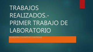 TRABAJOS
REALIZADOS.-
PRIMER TRABAJO DE
LABORATORIO
ALMENDRA CHUMPITAZ CONTRERAS
 