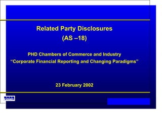 Related Party Disclosures (AS –18) PHD Chambers of Commerce and Industry “ Corporate Financial Reporting and Changing Paradigms” 23 February 2002 