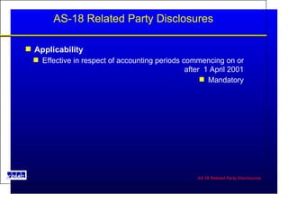 AS-18 Related Party Disclosures Applicability Effective in respect of accounting periods commencing on or after  1 April 2001 Mandatory 
