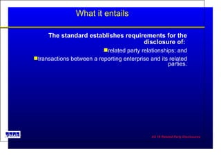 What it entails The standard establishes requirements for the disclosure of:  related party relationships; and transactions between a reporting enterprise and its related parties. 
