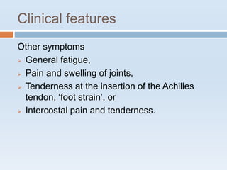 Clinical features
Other symptoms
 General fatigue,
 Pain and swelling of joints,
 Tenderness at the insertion of the Achilles
tendon, ‘foot strain’, or
 Intercostal pain and tenderness.
 