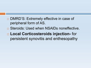  DMRD’S: Extremely effective in case of
peripheral form of AS.
 Steroids: Used when NSAlDs noneffective.
 Local Corticosteroids injection- for
persistent synovitis and enthesopathy
 