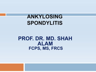 PROF. DR. MD. SHAH
ALAM
FCPS, MS, FRCS
ANKYLOSING
SPONDYLITIS
 