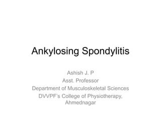Ankylosing Spondylitis
Ashish J. P
Asst. Professor
Department of Musculoskeletal Sciences
DVVPF’s College of Physiotherapy,
Ahmednagar
 