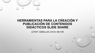 HERRAMIENTAS PARA LA CREACIÓN Y
PUBLICACIÓN DE CONTENIDOS
DIDÁCTICOS SLIDE SHARE
LEYDY CEBALLOS 2018-06109
 
