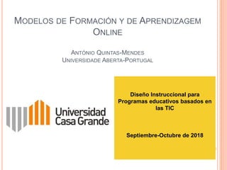 MODELOS DE FORMACIÓN Y DE APRENDIZAGEM
ONLINE
ANTÓNIO QUINTAS-MENDES
UNIVERSIDADE ABERTA-PORTUGAL
Diseño Instruccional para
Programas educativos basados en
las TIC
Septiembre-Octubre de 2018
 