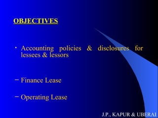 OBJECTIVES Accounting policies & disclosures for lessees & lessors Finance Lease Operating Lease J.P., KAPUR & UBERAI 
