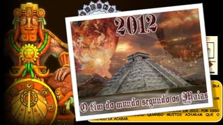  MAS A MANEIRA COMO ELES ENTENDIAM O TEMPO ERA
TOTALMENTE DIFERENTE.
 OS MAIAS NÃO ACREDITAVAM QUE O TEMPO NÃO TINHA UM
FINAL, TUDO COMEÇAVA DE NOVO E DE NOVO A CADA CICLO.
 E O CICLO DO CALENDÁRIO MAIS TERMINAVA EM 2012. POR ISSO
TODA AQUELA CONFUSÃO QUANDO MUITOS ACHARAM QUE O
MUNDO IA ACABAR.
 