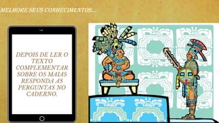 DEPOIS DE LER O
TEXTO
COMPLEMENTAR
SOBRE OS MAIAS
RESPONDA AS
PERGUNTAS NO
CADERNO.
MELHORESEUS CONHECIMENTOS...
 