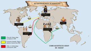As navegaçoes E A DOMINAÇÃO
EUROPA
Cristóvão Colombo Chega a
América Central Em 1492
Pedro A. Cabral chega
ao Brasil em 1500
Vasco da Gama, chega
na Índia em 1498
INDIA
AMERICA
CENTRAL
BRASIL
LITORAIS
DA AFRICA
COMO ACONTECEU ISSO?
DO NADA?
 