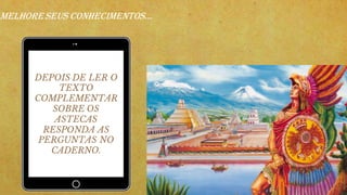 DEPOIS DE LER O
TEXTO
COMPLEMENTAR
SOBRE OS
ASTECAS
RESPONDA AS
PERGUNTAS NO
CADERNO.
MELHORESEUS CONHECIMENTOS...
 