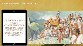DEPOIS DE LER O
TEXTO
COMPLEMENTAR
SOBRE OS INCAS
RESPONDA AS
PERGUNTAS NO
CADERNO.
MELHORESEUS CONHECIMENTOS...
 