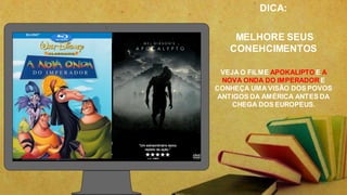 DICA:
MELHORE SEUS
CONEHCIMENTOS
VEJA O FILME APOKALIPTO E A
NOVA ONDA DO IMPERADOR E
CONHEÇA UMA VISÃO DOS POVOS
ANTIGOS DA AMÉRICA ANTES DA
CHEGA DOS EUROPEUS.
 