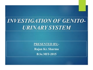 INVESTIGATION OF GENITO-
URINARY SYSTEM
PRESENTED BY:-
Rajan Kr. Sharma
B.Sc.MIT-2015
 