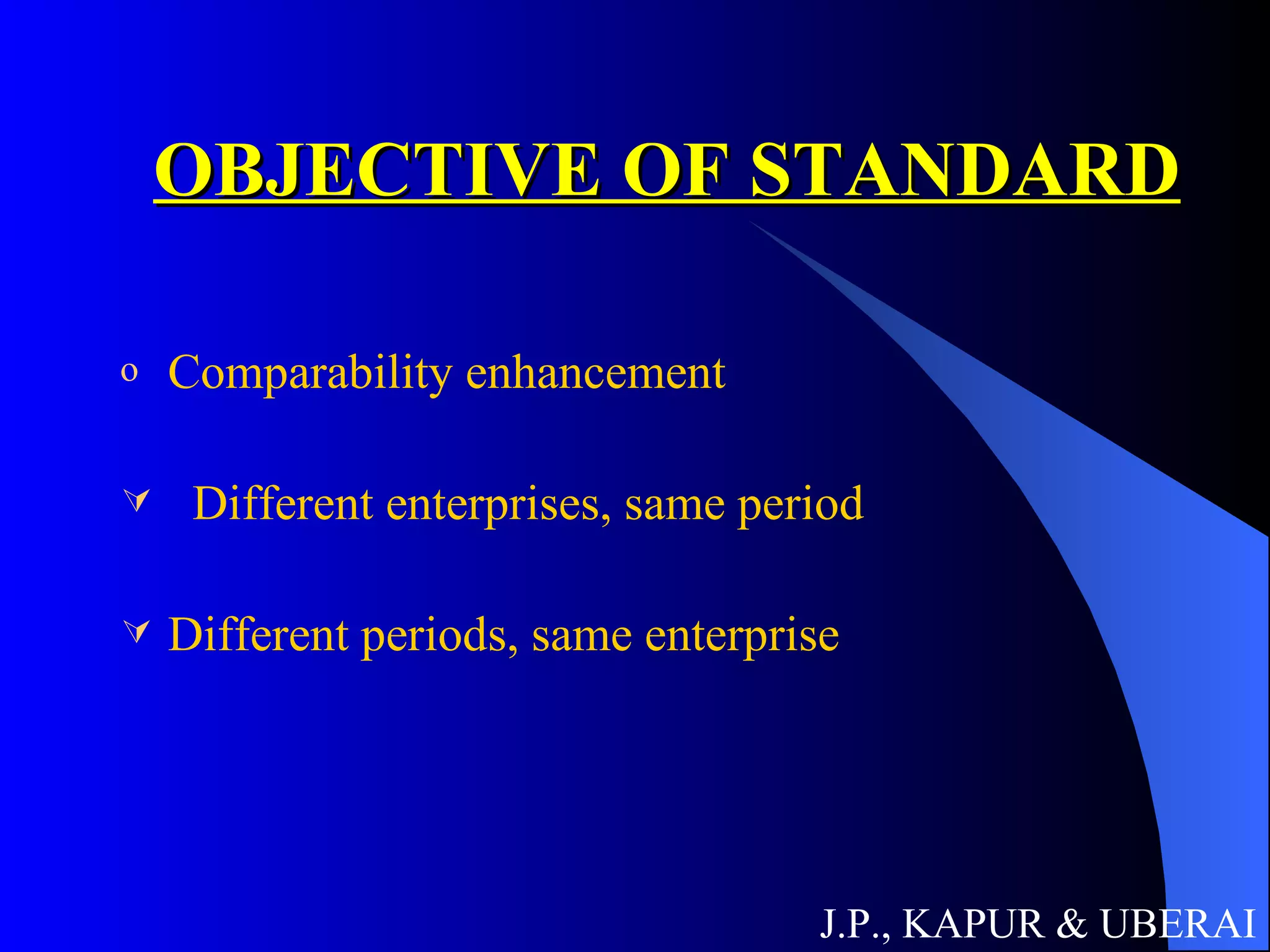 OBJECTIVE OF STANDARD Comparability enhancement Different enterprises, same period Different periods, same enterprise J.P., KAPUR & UBERAI 