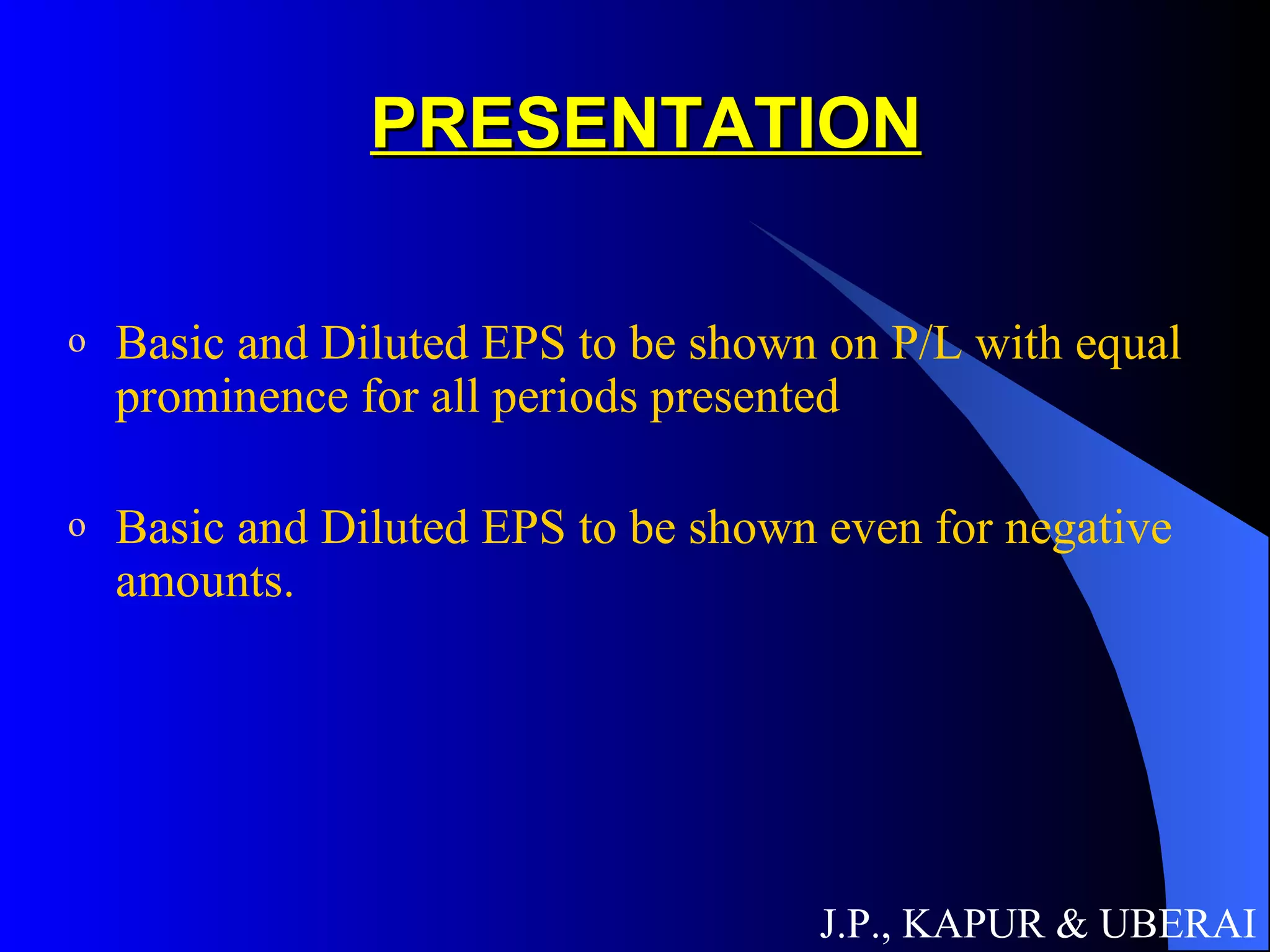 PRESENTATION Basic and Diluted EPS to be shown on P/L with equal prominence for all periods presented Basic and Diluted EPS to be shown even for negative amounts. J.P., KAPUR & UBERAI 