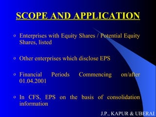 SCOPE AND APPLICATION Enterprises with Equity Shares / Potential Equity Shares, listed Other enterprises which disclose EPS Financial Periods Commencing on/after 01.04.2001 In CFS, EPS on the basis of consolidation information J.P., KAPUR & UBERAI 