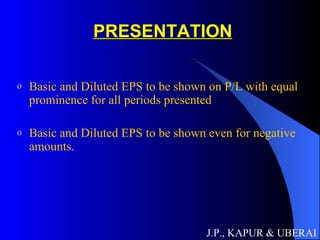 PRESENTATION Basic and Diluted EPS to be shown on P/L with equal prominence for all periods presented Basic and Diluted EPS to be shown even for negative amounts. J.P., KAPUR & UBERAI 