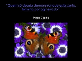 “ Quem só deseja demonstrar que está certo, termina por agir errado”  Paulo Coelho 