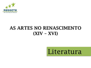 AS ARTES NO RENASCIMENTO
(XIV – XVI)
Literatura
 