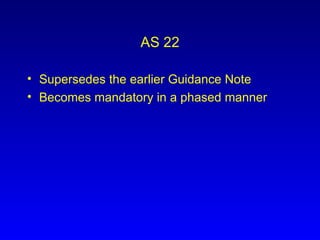 AS 22 Supersedes the earlier Guidance Note Becomes mandatory in a phased manner 